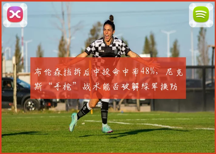 布伦森挡拆后中投命中率48%,尼克斯“手枪”战术能否破解绿军换防?