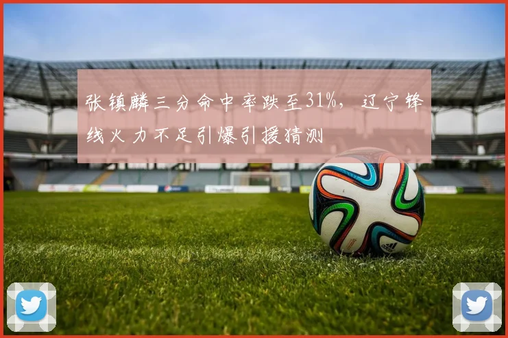 张镇麟三分命中率跌至31%，辽宁锋线火力不足引爆引援猜测