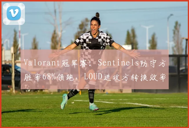 Valorant冠军赛:Sentinels防守方胜率68%领跑,LOUD进攻方转换效率需提升