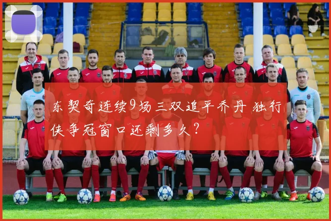 东契奇连续9场三双追平乔丹 独行侠争冠窗口还剩多久？